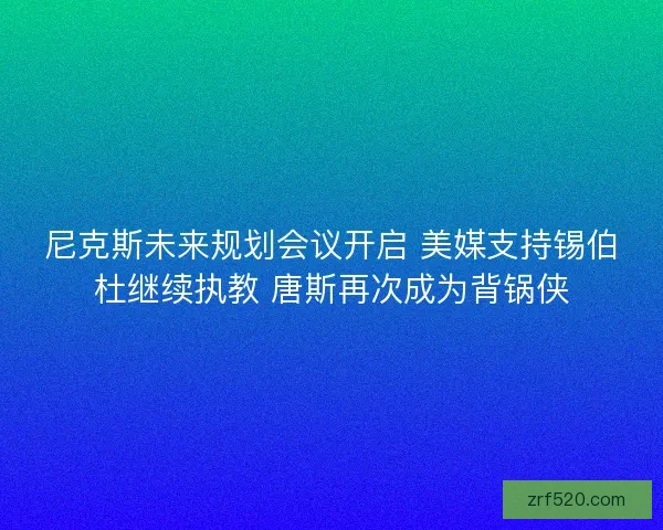 尼克斯未来规划会议开启 美媒支持锡伯杜继续执教 唐斯再次成为背锅侠